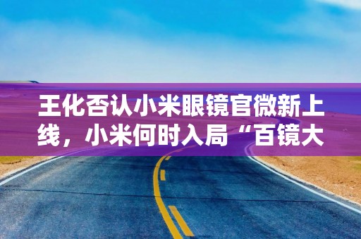 王化否认小米眼镜官微新上线，小米何时入局“百镜大战”受关注