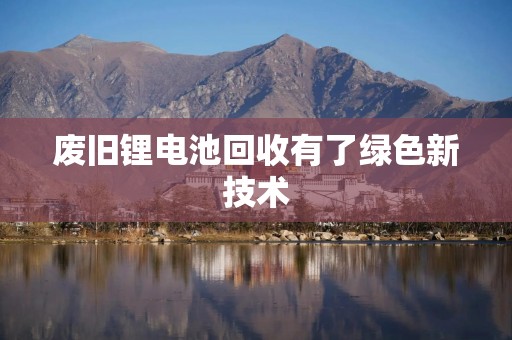 废旧锂电池回收有了绿色新技术