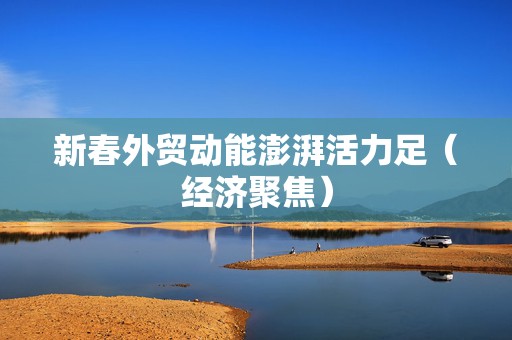 新春外贸动能澎湃活力足（经济聚焦）