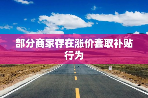 部分商家存在涨价套取补贴行为