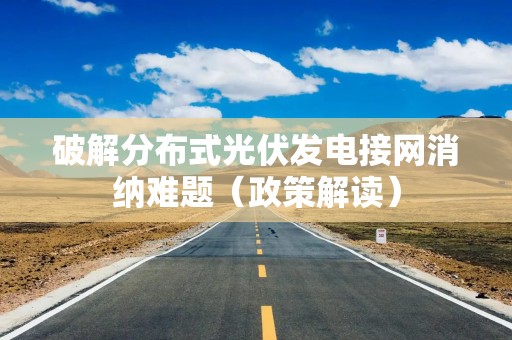 破解分布式光伏发电接网消纳难题（政策解读）
