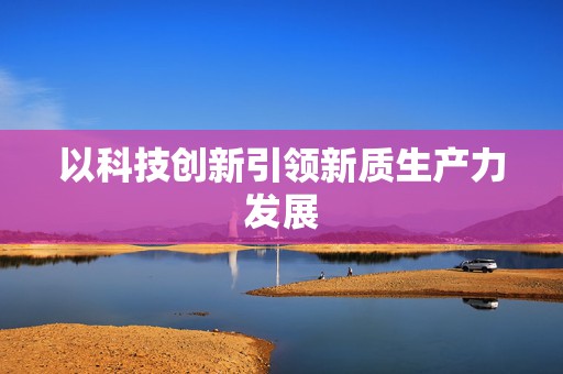 以科技创新引领新质生产力发展