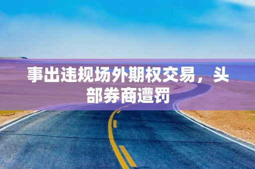 事出违规场外期权交易，头部券商遭罚