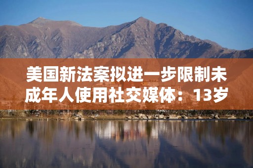 美国新法案拟进一步限制未成年人使用社交媒体：13岁以下禁止注册