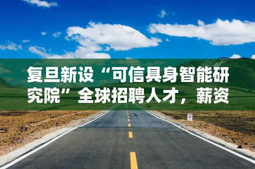 复旦新设“可信具身智能研究院”全球招聘人才，薪资60万元起