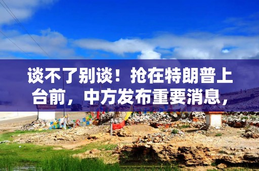 谈不了别谈！抢在特朗普上台前，中方发布重要消息，迅速轰动国际
