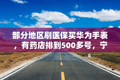部分地区刷医保买华为手表，有药店排到500多号，宁波医保局已喊停，多方回应