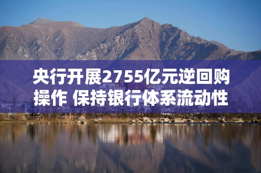 央行开展2755亿元逆回购操作 保持银行体系流动性充裕