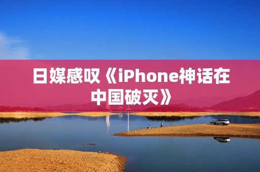 日媒感叹《iPhone神话在中国破灭》