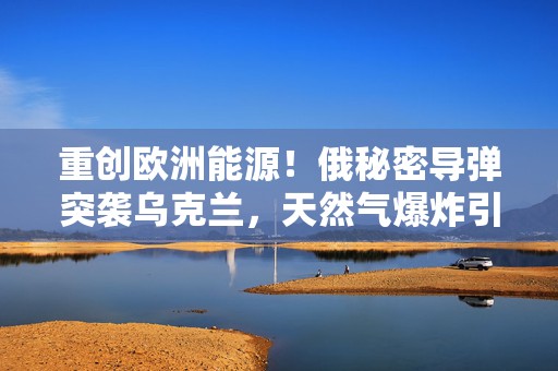重创欧洲能源！俄秘密导弹突袭乌克兰，天然气爆炸引发3.67级地震