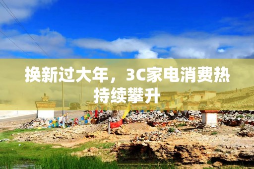 换新过大年，3C家电消费热持续攀升