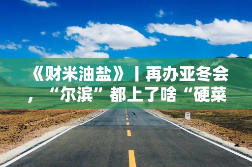 《财米油盐》丨再办亚冬会，“尔滨”都上了啥“硬菜”？