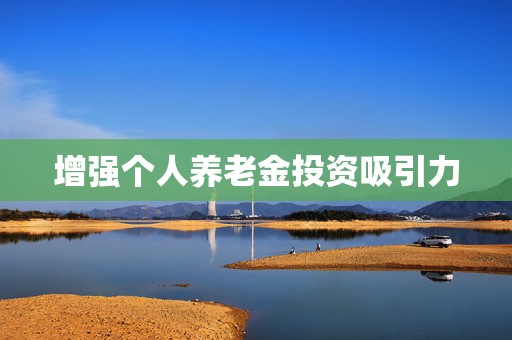增强个人养老金投资吸引力