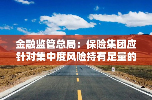 金融监管总局：保险集团应针对集中度风险持有足量的资本和流动性缓冲