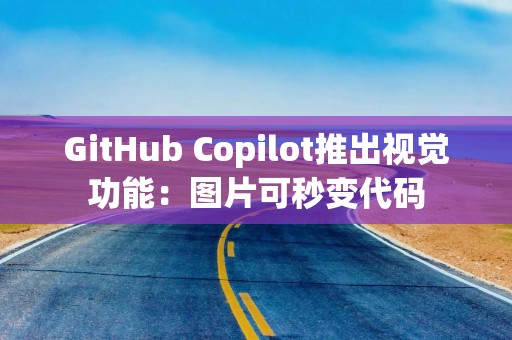 GitHub Copilot推出视觉功能：图片可秒变代码