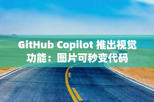GitHub Copilot 推出视觉功能：图片可秒变代码