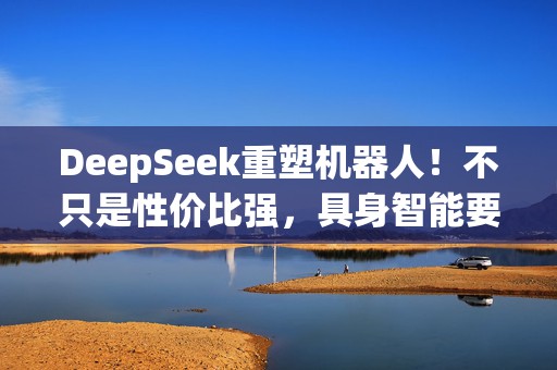 DeepSeek重塑机器人！不只是性价比强，具身智能要爆发了？
