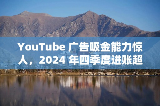 YouTube 广告吸金能力惊人，2024 年四季度进账超 104 亿美元