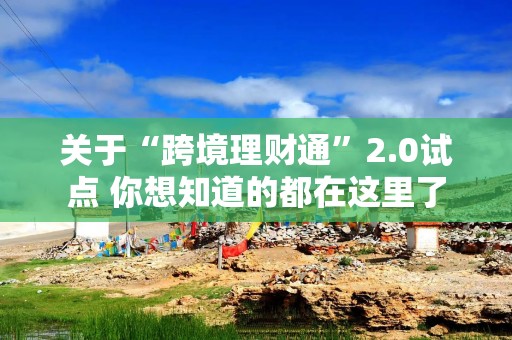 关于“跨境理财通”2.0试点 你想知道的都在这里了