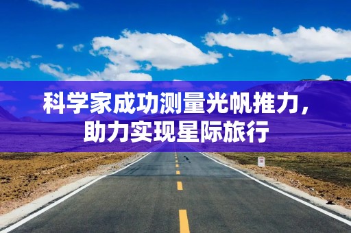 科学家成功测量光帆推力，助力实现星际旅行