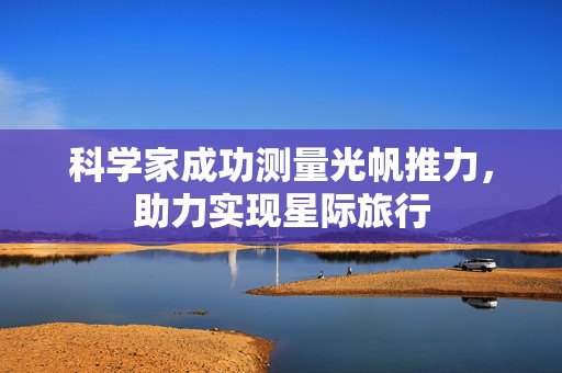 科学家成功测量光帆推力，助力实现星际旅行