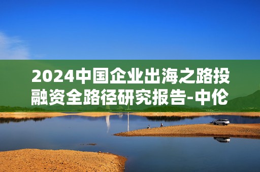 2024中国企业出海之路投融资全路径研究报告-中伦