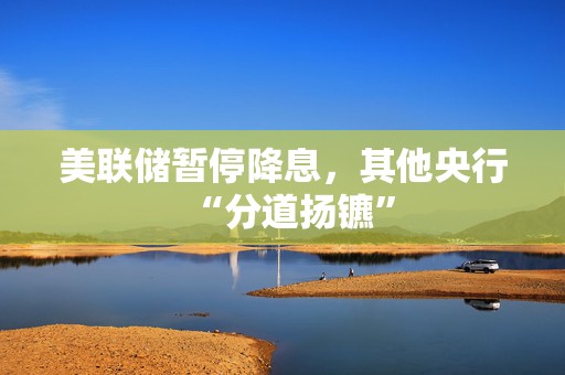 美联储暂停降息，其他央行“分道扬镳”