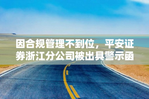 因合规管理不到位，平安证券浙江分公司被出具警示函
