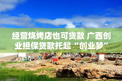 经营烧烤店也可贷款 广西创业担保贷款托起“创业梦”
