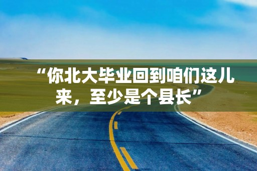 “你北大毕业回到咱们这儿来，至少是个县长”