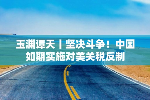 玉渊谭天丨坚决斗争！中国如期实施对美关税反制