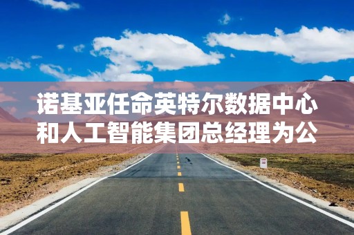 诺基亚任命英特尔数据中心和人工智能集团总经理为公司CEO