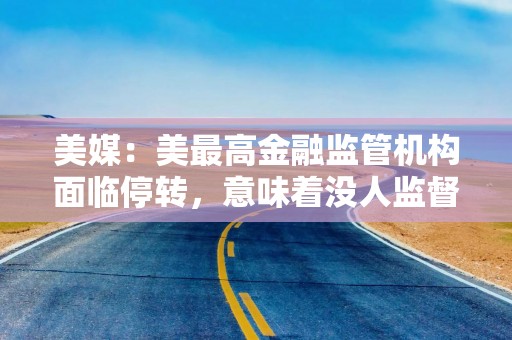 美媒：美最高金融监管机构面临停转，意味着没人监督18万亿美元消费者债务