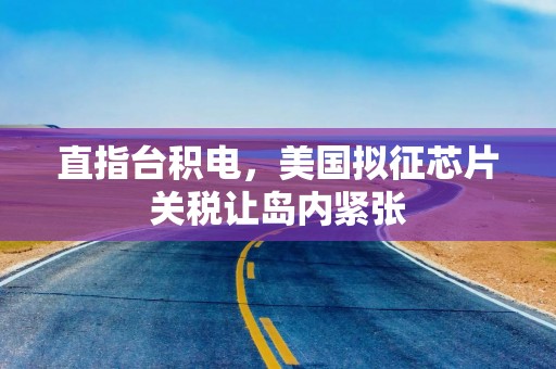 直指台积电，美国拟征芯片关税让岛内紧张