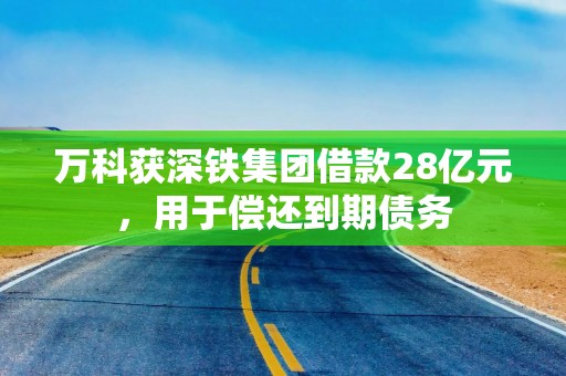 万科获深铁集团借款28亿元，用于偿还到期债务