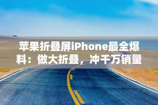 苹果折叠屏iPhone最全爆料：做大折叠，冲千万销量，九大亮点抢先看