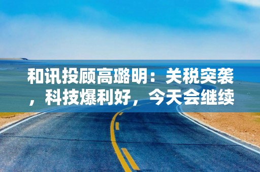 和讯投顾高璐明：关税突袭，科技爆利好，今天会继续大涨吗？