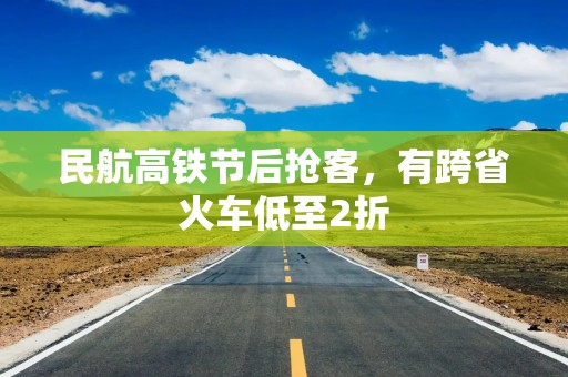 民航高铁节后抢客，有跨省火车低至2折