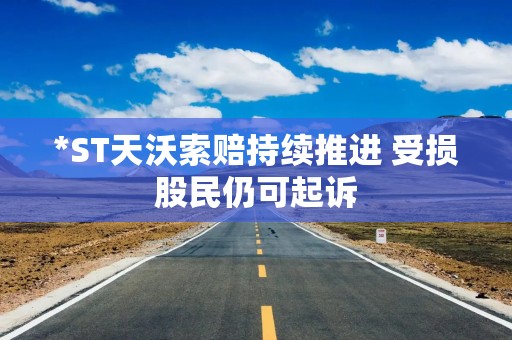 *ST天沃索赔持续推进 受损股民仍可起诉