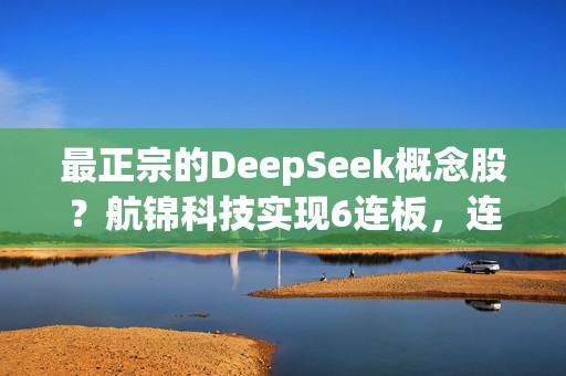 最正宗的DeepSeek概念股？航锦科技实现6连板，连发2份股价异动公告