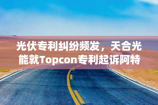 光伏专利纠纷频发，天合光能就Topcon专利起诉阿特斯侵权