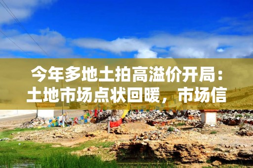 今年多地土拍高溢价开局：土地市场点状回暖，市场信心不断增强