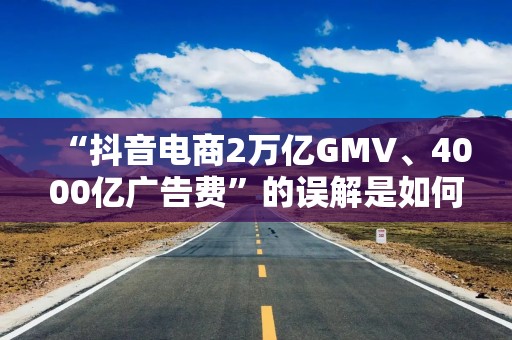 “抖音电商2万亿GMV、4000亿广告费”的误解是如何产生的？