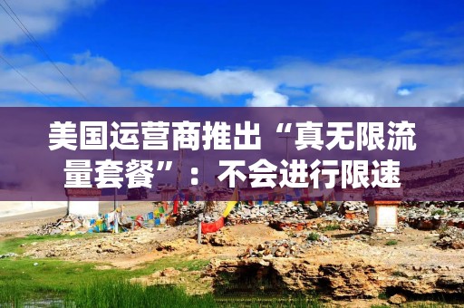 美国运营商推出“真无限流量套餐”：不会进行限速