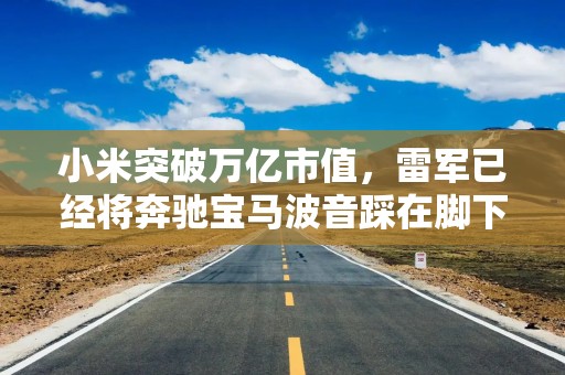 小米突破万亿市值，雷军已经将奔驰宝马波音踩在脚下？