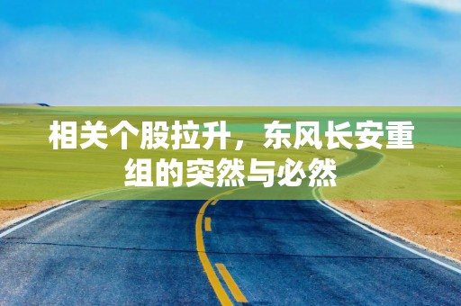 相关个股拉升，东风长安重组的突然与必然