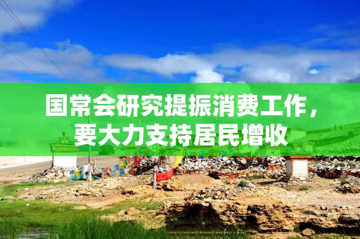 国常会研究提振消费工作，要大力支持居民增收