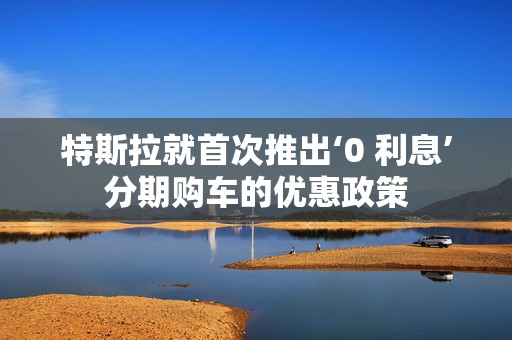 特斯拉就首次推出‘0 利息’分期购车的优惠政策