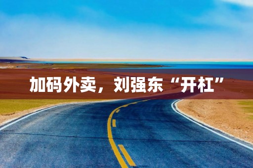 加码外卖，刘强东“开杠”