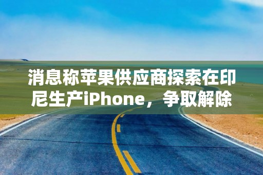 消息称苹果供应商探索在印尼生产iPhone，争取解除销售禁令